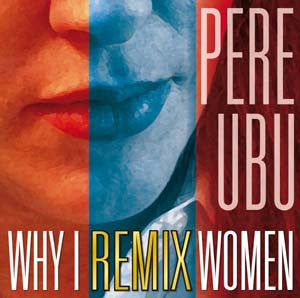 PERE UBU - WHY I REMIX WOMEN